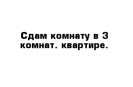 Сдам комнату в 3-комнат. квартире.